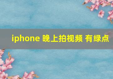 iphone 晚上拍视频 有绿点